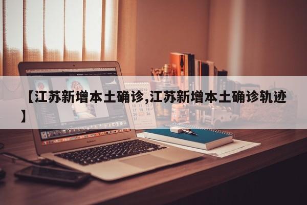 【江苏新增本土确诊,江苏新增本土确诊轨迹】