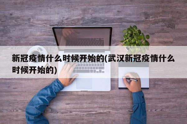 新冠疫情什么时候开始的(武汉新冠疫情什么时候开始的)