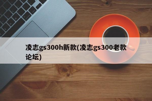 凌志gs300h新款(凌志gs300老款论坛)