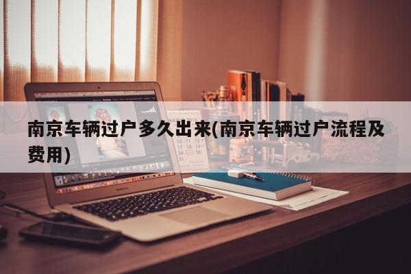 南京车辆过户多久出来(南京车辆过户流程及费用)