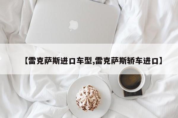 【雷克萨斯进口车型,雷克萨斯轿车进口】