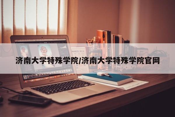 济南大学特殊学院/济南大学特殊学院官网