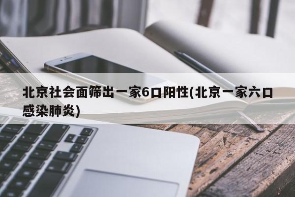 北京社会面筛出一家6口阳性(北京一家六口感染肺炎)