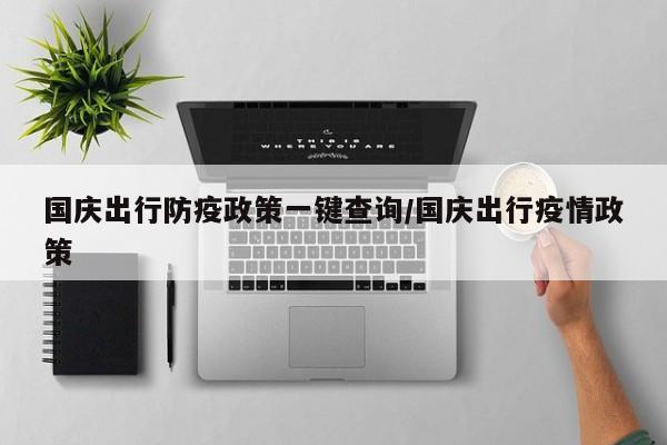 国庆出行防疫政策一键查询/国庆出行疫情政策