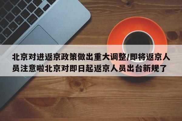 北京对进返京政策做出重大调整/即将返京人员注意啦北京对即日起返京人员出台新规了