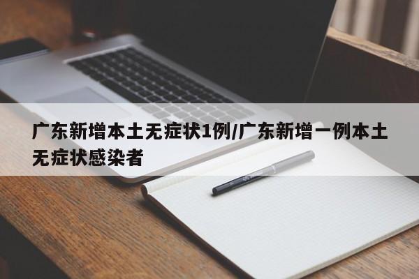 广东新增本土无症状1例/广东新增一例本土无症状感染者
