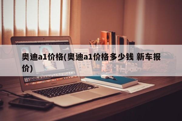 奥迪a1价格(奥迪a1价格多少钱 新车报价)