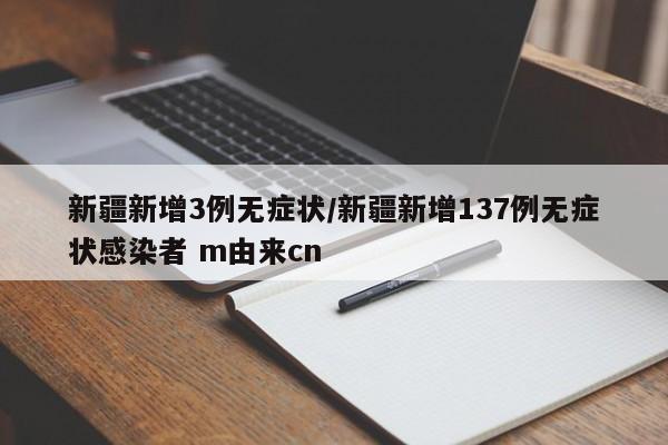 新疆新增3例无症状/新疆新增137例无症状感染者 m由来cn