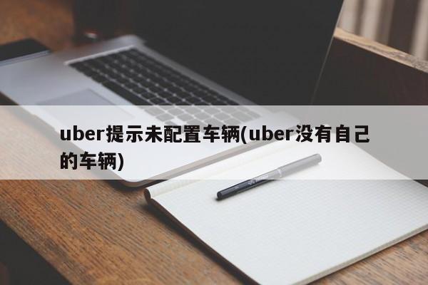 uber提示未配置车辆(uber没有自己的车辆)