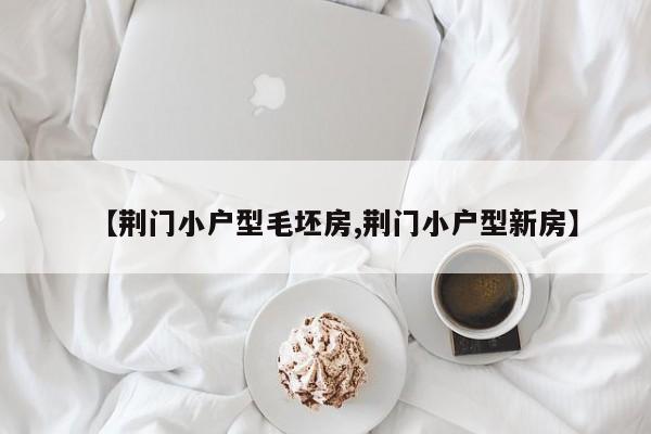 【荆门小户型毛坯房,荆门小户型新房】