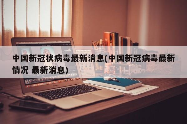中国新冠状病毒最新消息(中国新冠病毒最新情况 最新消息)