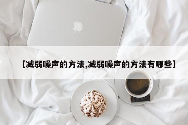 【减弱噪声的方法,减弱噪声的方法有哪些】