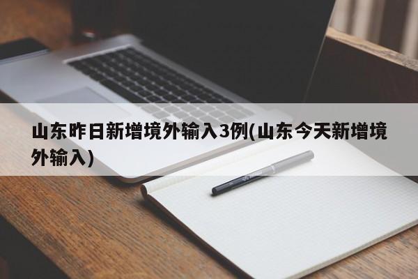山东昨日新增境外输入3例(山东今天新增境外输入)