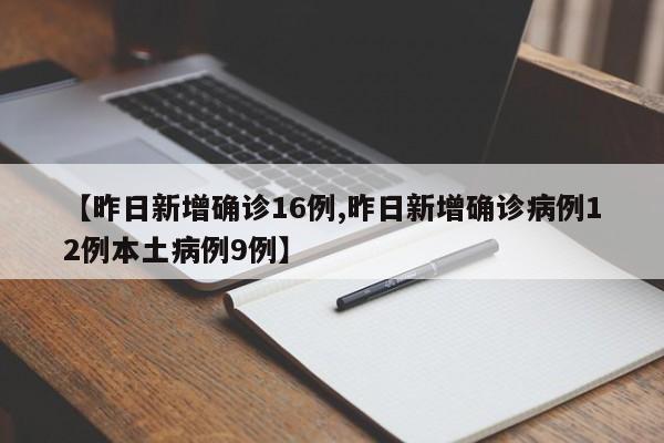 【昨日新增确诊16例,昨日新增确诊病例12例本土病例9例】