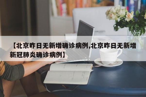 【北京昨日无新增确诊病例,北京昨日无新增新冠肺炎确诊病例】