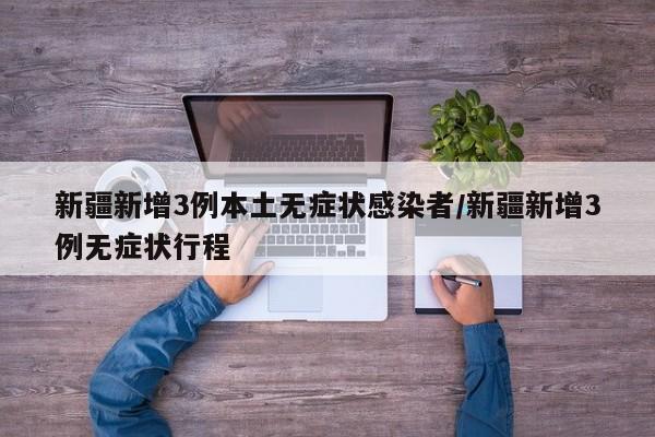 新疆新增3例本土无症状感染者/新疆新增3例无症状行程