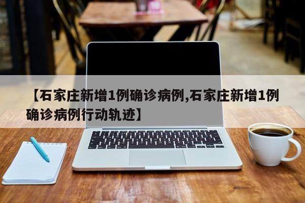 【石家庄新增1例确诊病例,石家庄新增1例确诊病例行动轨迹】
