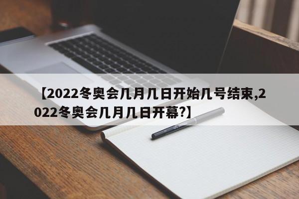 【2022冬奥会几月几日开始几号结束,2022冬奥会几月几日开幕?】