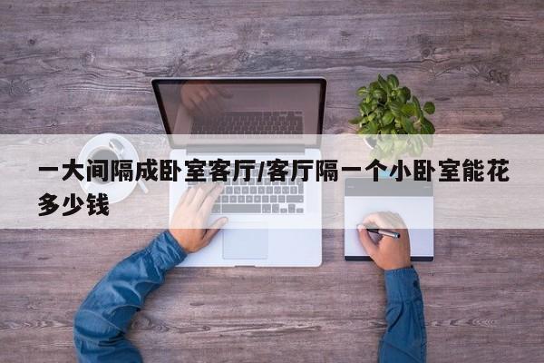 一大间隔成卧室客厅/客厅隔一个小卧室能花多少钱