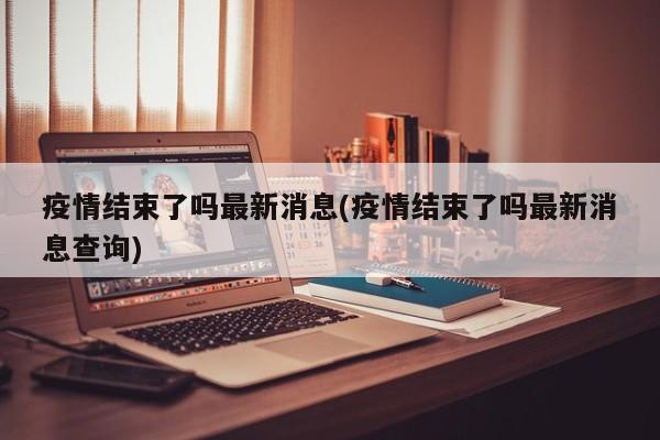 疫情结束了吗最新消息(疫情结束了吗最新消息查询)