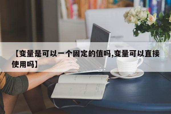 【变量是可以一个固定的值吗,变量可以直接使用吗】