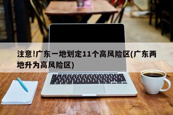 注意!广东一地划定11个高风险区(广东两地升为高风险区)