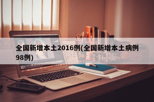 全国新增本土2016例(全国新增本土病例98例)