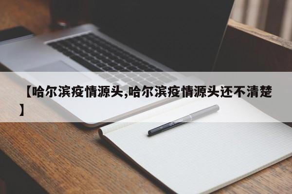 【哈尔滨疫情源头,哈尔滨疫情源头还不清楚】