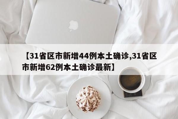 【31省区市新增44例本土确诊,31省区市新增62例本土确诊最新】