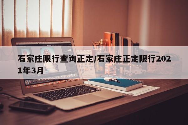 石家庄限行查询正定/石家庄正定限行2021年3月