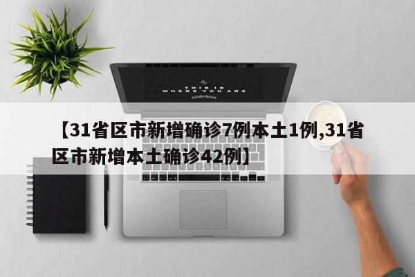 【31省区市新增确诊7例本土1例,31省区市新增本土确诊42例】