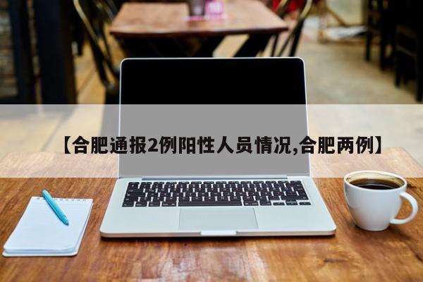 【合肥通报2例阳性人员情况,合肥两例】