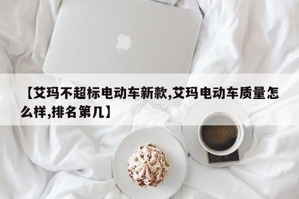 【艾玛不超标电动车新款,艾玛电动车质量怎么样,排名第几】