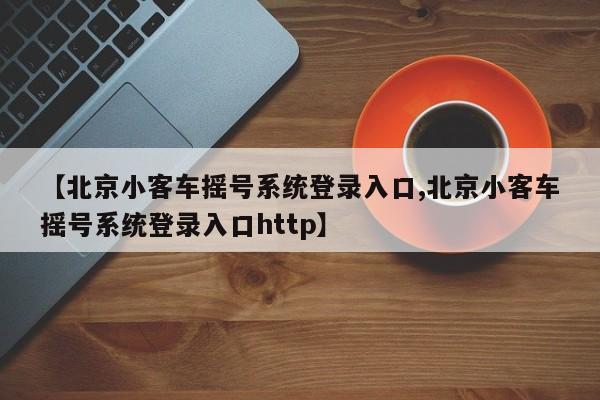 【北京小客车摇号系统登录入口,北京小客车摇号系统登录入口http】