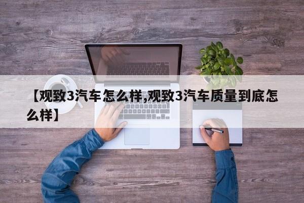 【观致3汽车怎么样,观致3汽车质量到底怎么样】