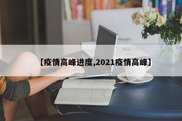 【疫情高峰进度,2021疫情高峰】
