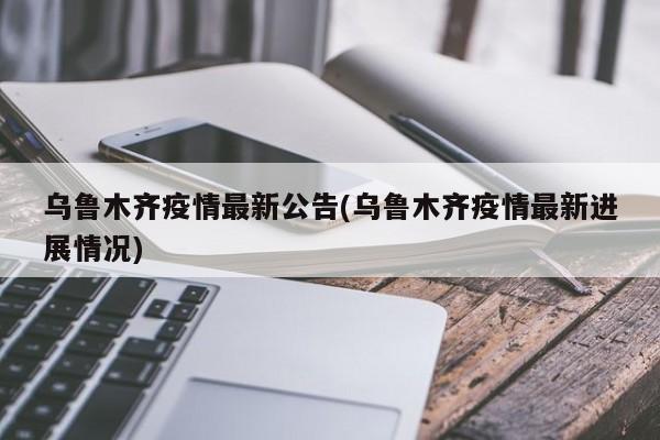乌鲁木齐疫情最新公告(乌鲁木齐疫情最新进展情况)