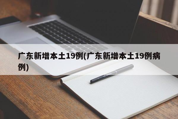 广东新增本土19例(广东新增本土19例病例)