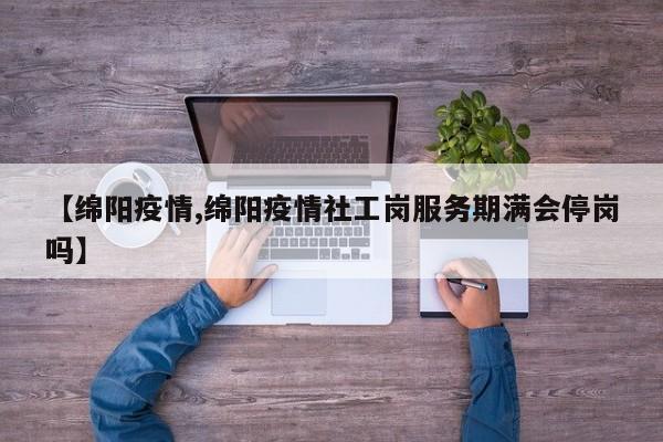 【绵阳疫情,绵阳疫情社工岗服务期满会停岗吗】