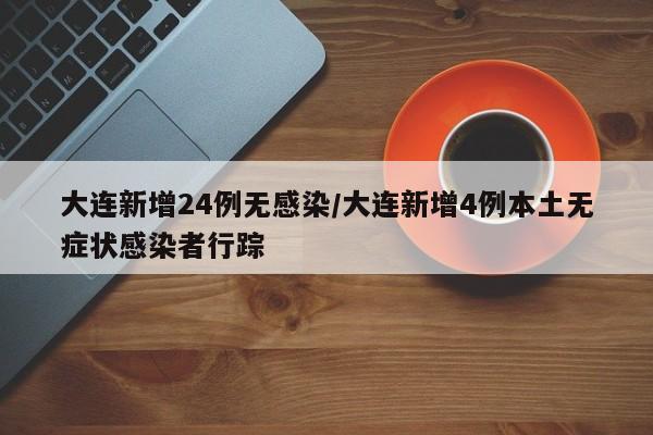 大连新增24例无感染/大连新增4例本土无症状感染者行踪