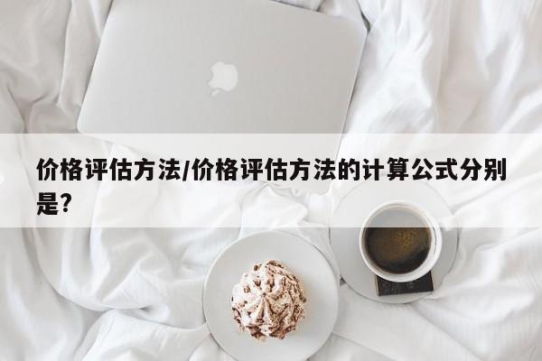价格评估方法/价格评估方法的计算公式分别是?