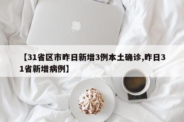 【31省区市昨日新增3例本土确诊,昨日31省新增病例】