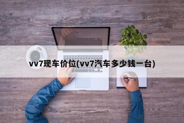 vv7现车价位(vv7汽车多少钱一台)