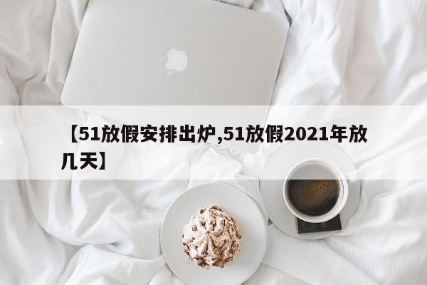 【51放假安排出炉,51放假2021年放几天】
