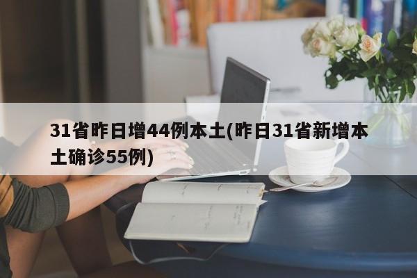 31省昨日增44例本土(昨日31省新增本土确诊55例)