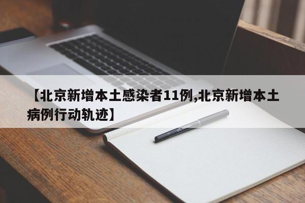【北京新增本土感染者11例,北京新增本土病例行动轨迹】
