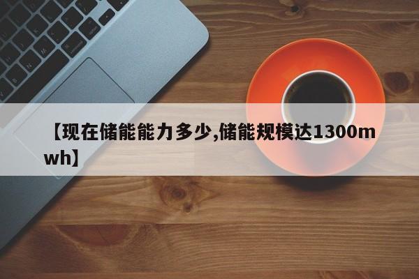 【现在储能能力多少,储能规模达1300mwh】