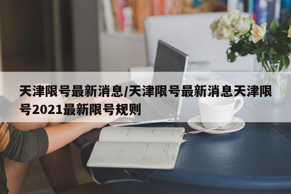 天津限号最新消息/天津限号最新消息天津限号2021最新限号规则