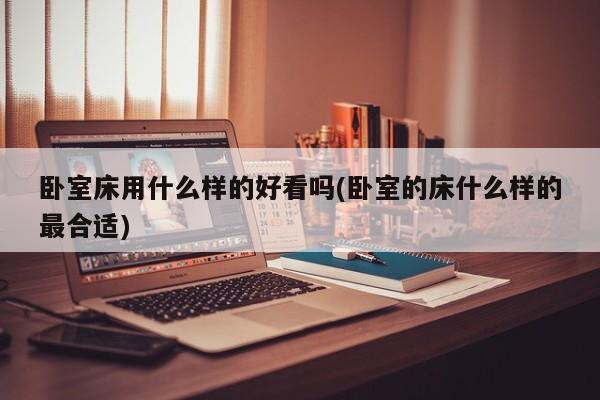 卧室床用什么样的好看吗(卧室的床什么样的最合适)