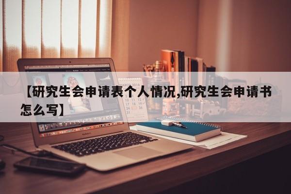 【研究生会申请表个人情况,研究生会申请书怎么写】